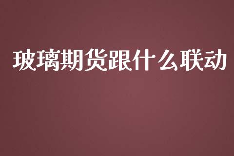 玻璃期货跟什么联动_https://m.letulww.com_期货开户保证金_第1张