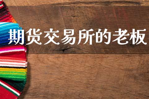 期货交易所的老板_https://m.letulww.com_股指期货交易时间_第1张
