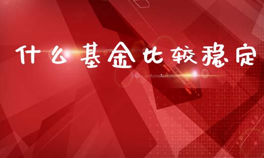 什么基金比较稳定_https://m.letulww.com_期货交易软件_第1张