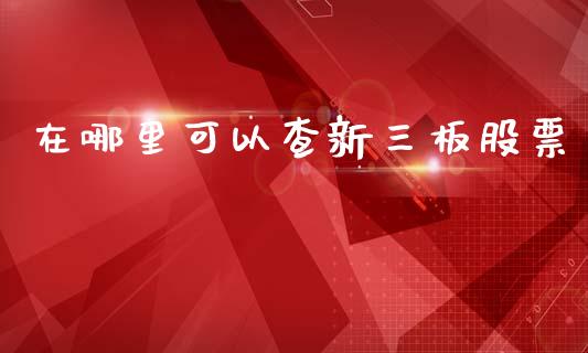 在哪里可以查新三板股票_https://m.letulww.com_期货交易策略_第1张