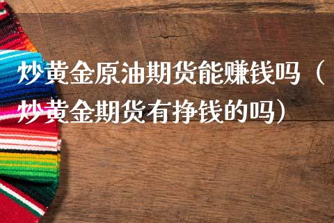 炒黄金原油期货能赚钱吗（炒黄金期货有挣钱的吗）_https://m.letulww.com_期货开户保证金_第1张