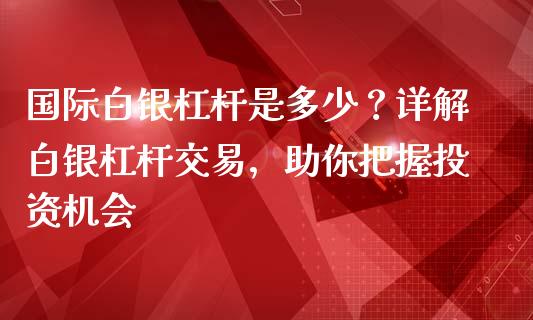 国际白银杠杆是多少？详解白银杠杆交易，助你把握投资机会_https://m.letulww.com_股指期货交易时间_第1张