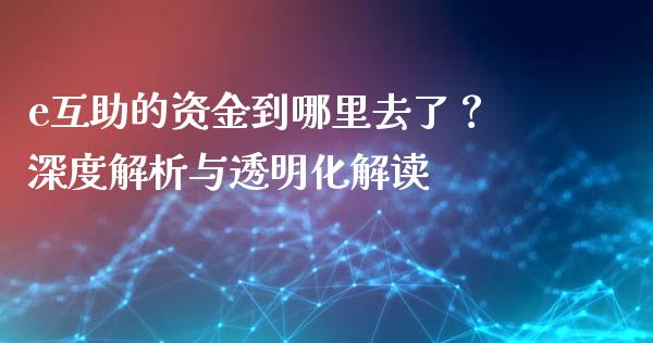 e互助的资金到哪里去了？深度解析与透明化解读_https://m.letulww.com_期货交易软件_第1张