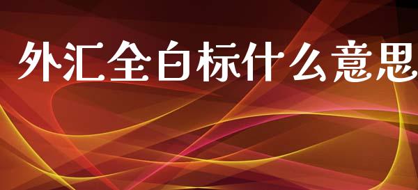 外汇全白标什么意思_https://m.letulww.com_期货交易策略_第1张