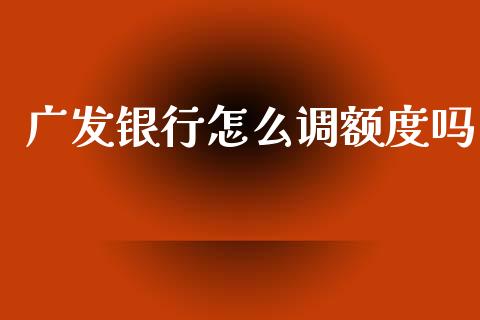 广发银行怎么调额度吗_https://m.letulww.com_期货交易软件_第1张