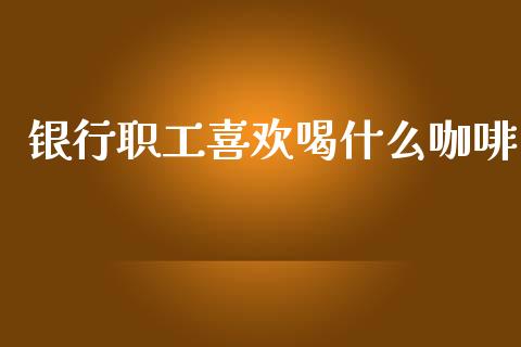 银行职工喜欢喝什么咖啡_https://m.letulww.com_期货交易策略_第1张