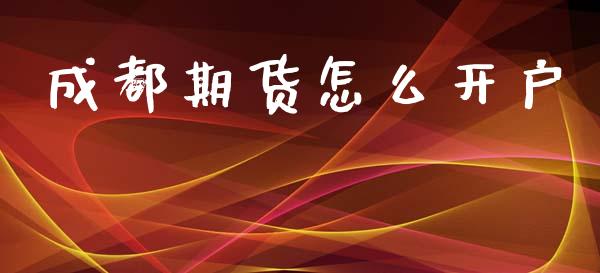 成都期货怎么开户_https://m.letulww.com_股指期货交易时间_第1张