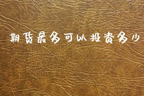 期货最多可以投资多少_https://m.letulww.com_股指期货交易时间_第1张