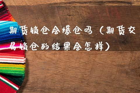 期货锁仓会爆仓吗（期货交易锁仓的结果会怎样）_https://m.letulww.com_期货开户保证金_第1张