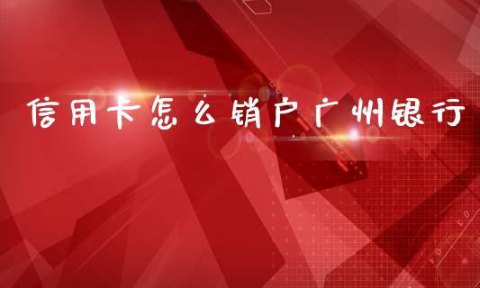 信用卡怎么销户广州银行_https://m.letulww.com_期货交易软件_第1张