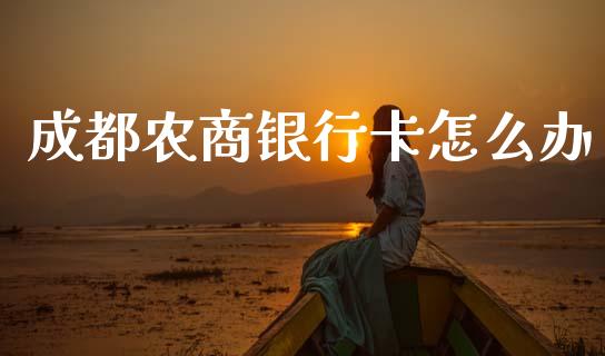 成都农商银行卡怎么办_https://m.letulww.com_期货交易策略_第1张