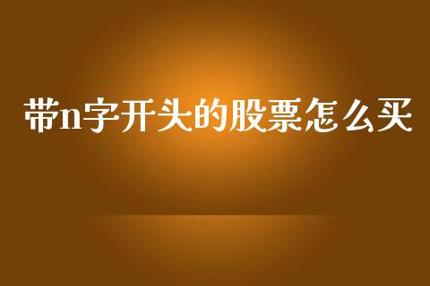 带n字开头的股票怎么买_https://m.letulww.com_股指期货交易时间_第1张