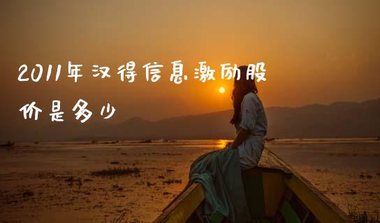 2011年汉得信息激励股价是多少_https://m.letulww.com_期货开户保证金_第1张