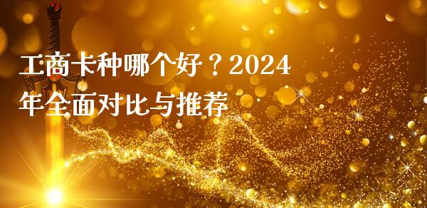 工商卡种哪个好？2024年全面对比与推荐_https://m.letulww.com_期货交易策略_第1张