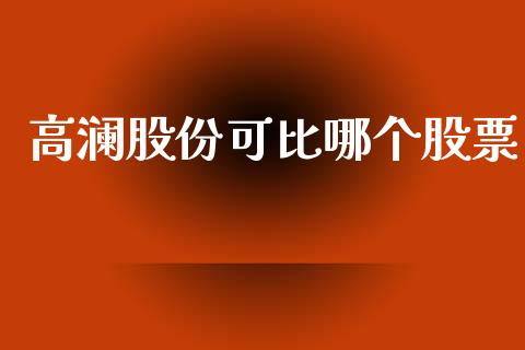 高澜股份可比哪个股票_https://m.letulww.com_股指期货交易时间_第1张