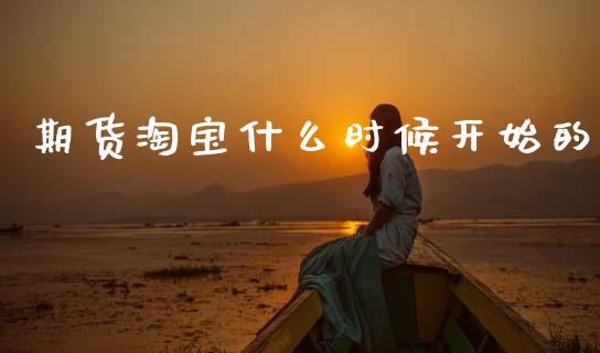 期货淘宝什么时候开始的_https://m.letulww.com_期货交易策略_第1张