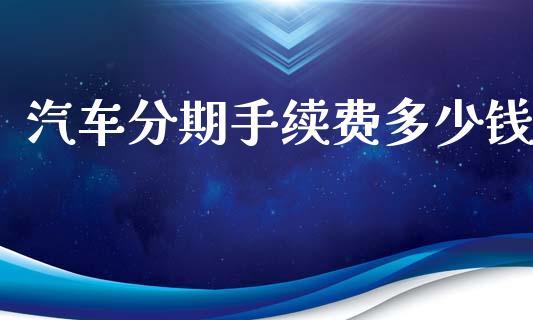 汽车分期手续费多少钱_https://m.letulww.com_期货开户保证金_第1张