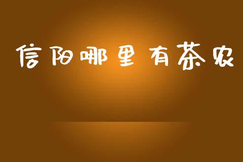 信阳哪里有茶农_https://m.letulww.com_期货开户保证金_第1张