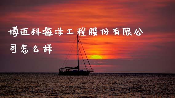 博迈科海洋工程股份有限公司怎么样_https://m.letulww.com_股指期货交易时间_第1张