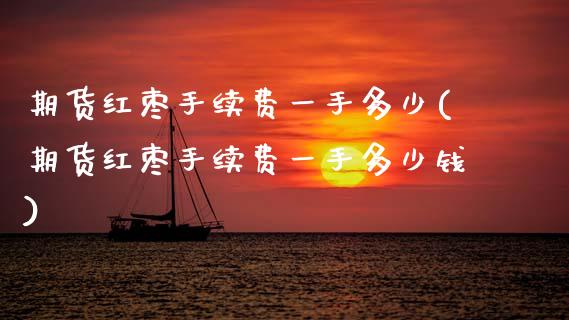 期货红枣手续费一手多少(期货红枣手续费一手多少钱)_https://m.letulww.com_期货开户保证金_第1张
