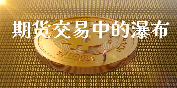 期货交易中的瀑布_https://m.letulww.com_期货交易策略_第1张