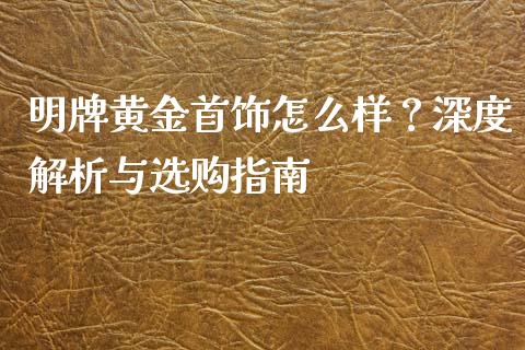 明牌黄金首饰怎么样？深度解析与选购指南_https://m.letulww.com_期货交易软件_第1张