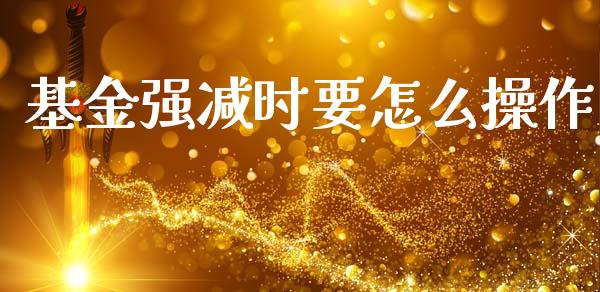 基金强减时要怎么操作_https://m.letulww.com_期货交易软件_第1张