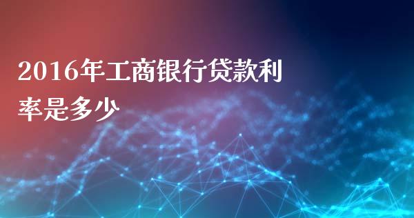 2016年工商银行贷款利率是多少_https://m.letulww.com_期货交易软件_第1张