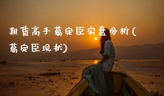 期货高手葛定臣实盘分析(葛定臣现状)_https://m.letulww.com_期货交易策略_第1张