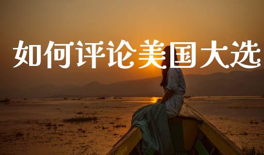 如何评论美国大选_https://m.letulww.com_期货交易策略_第1张