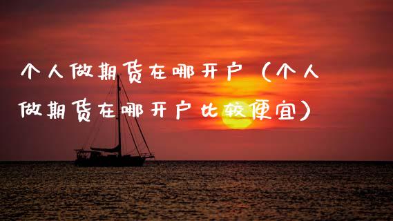 个人做期货在哪开户（个人做期货在哪开户比较便宜）_https://m.letulww.com_期货交易软件_第1张