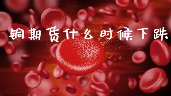 铜期货什么时候下跌_https://m.letulww.com_期货开户保证金_第1张