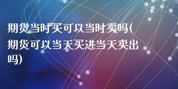 期货当时买可以当时卖吗(期货可以当天买进当天卖出吗)_https://m.letulww.com_期货交易策略_第1张