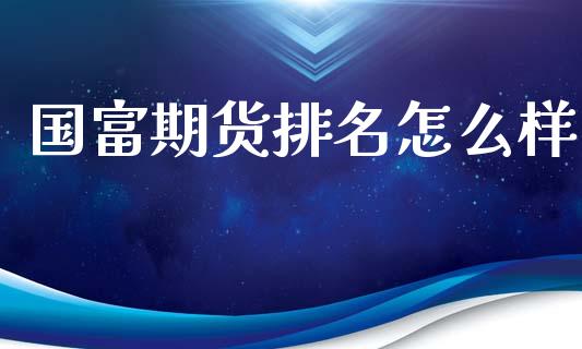 国富期货排名怎么样_https://m.letulww.com_期货交易策略_第1张