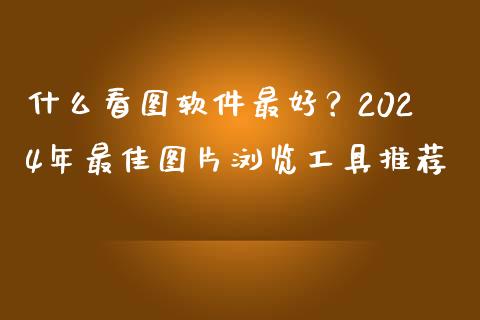 什么看图软件最好？2024年最佳图片浏览工具推荐_https://m.letulww.com_期货开户保证金_第1张