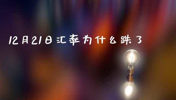 12月21日汇率为什么跌了_https://m.letulww.com_期货开户保证金_第1张