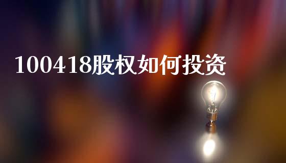 100418股权如何投资_https://m.letulww.com_期货交易软件_第1张