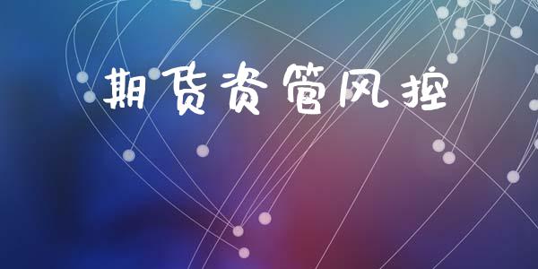 期货资管风控_https://m.letulww.com_期货开户保证金_第1张