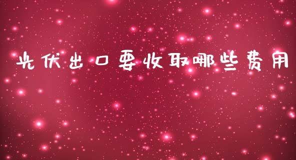 光伏出口要收取哪些费用_https://m.letulww.com_期货交易策略_第1张