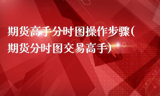 期货高手分时图操作步骤(期货分时图交易高手)_https://m.letulww.com_期货开户保证金_第1张