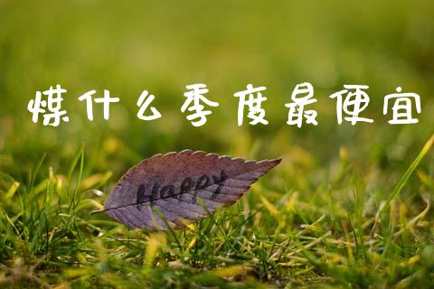 煤什么季度最便宜_https://m.letulww.com_期货交易软件_第1张