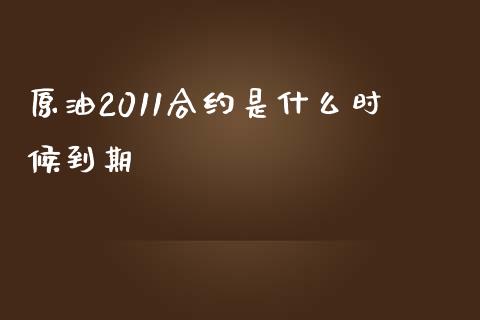 原油2011合约是什么时候到期_https://m.letulww.com_期货开户保证金_第1张