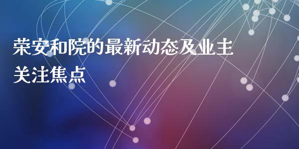 荣安和院的最新动态及业主关注焦点_https://m.letulww.com_期货交易软件_第1张