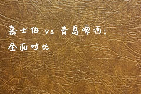 嘉士伯 vs 青岛啤酒：全面对比_https://m.letulww.com_股指期货交易时间_第1张