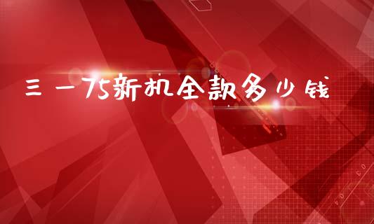 三一75新机全款多少钱_https://m.letulww.com_期货交易策略_第1张