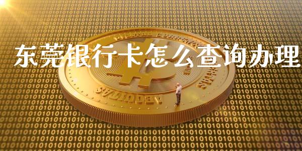 东莞银行卡怎么查询办理_https://m.letulww.com_期货交易软件_第1张