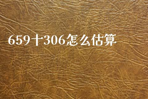 659十306怎么估算_https://m.letulww.com_期货交易软件_第1张