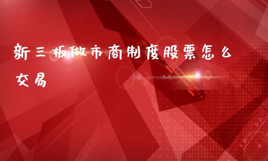 新三板做市商制度股票怎么交易_https://m.letulww.com_期货交易软件_第1张