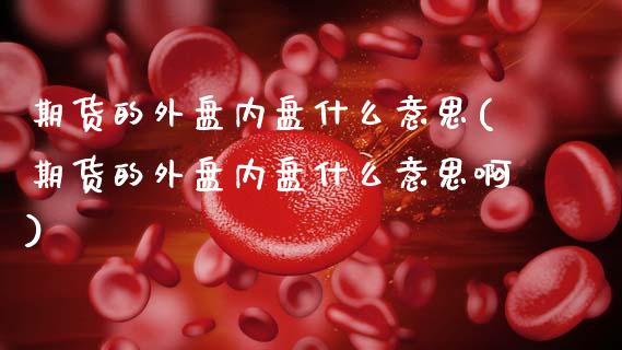 期货的外盘内盘什么意思(期货的外盘内盘什么意思啊)_https://m.letulww.com_期货交易策略_第1张