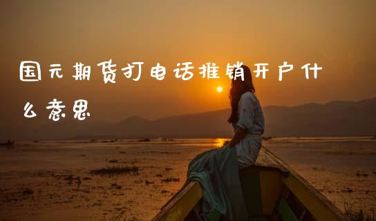 国元期货打电话推销开户什么意思_期货交易软件_第1张_期货开户保证金_期货交易软件_股指期货交易时间_期货交易策略 国元期货打电话推销开户什么意思_https://m.letulww.com_期货交易软件_第1张